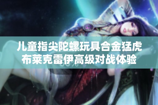儿童指尖陀螺玩具合金猛虎布莱克雷伊高级对战体验