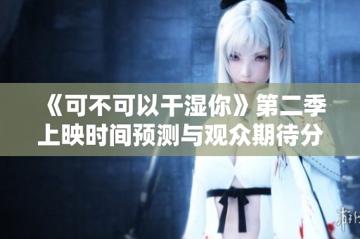 《可不可以干湿你》第二季上映时间预测与观众期待分析