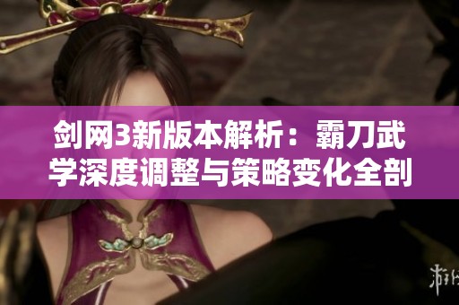 剑网3新版本解析：霸刀武学深度调整与策略变化全剖析