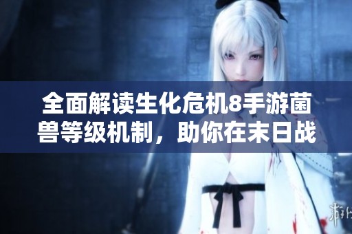 全面解读生化危机8手游菌兽等级机制，助你在末日战场中赢得胜利