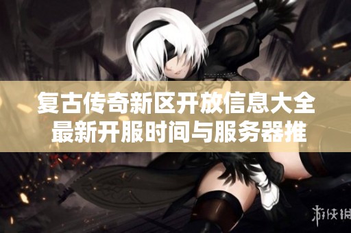 复古传奇新区开放信息大全 最新开服时间与服务器推荐