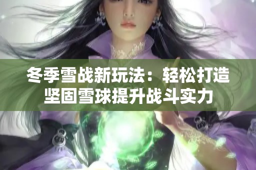 冬季雪战新玩法：轻松打造坚固雪球提升战斗实力