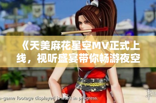 《天美麻花星空MV正式上线，视听盛宴带你畅游夜空秘境》