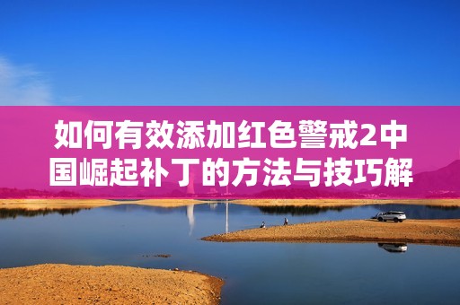 如何有效添加红色警戒2中国崛起补丁的方法与技巧解析
