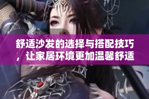 舒适沙发的选择与搭配技巧，让家居环境更加温馨舒适