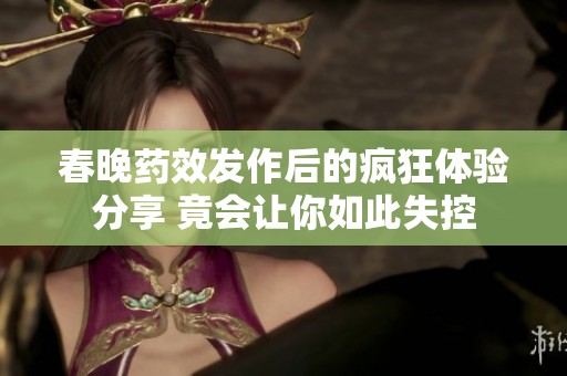 春晚药效发作后的疯狂体验分享 竟会让你如此失控