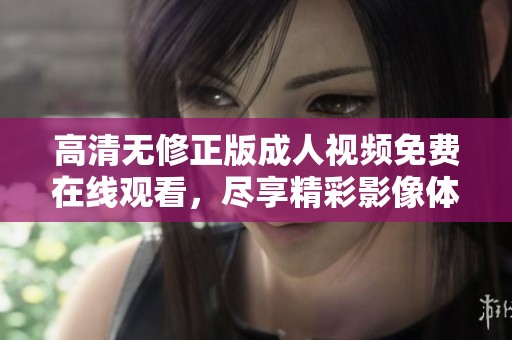 高清无修正版成人视频免费在线观看，尽享精彩影像体验