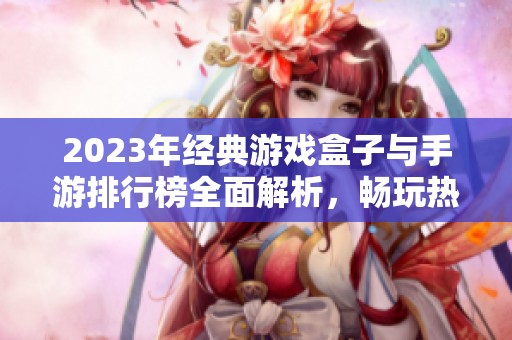 2023年经典游戏盒子与手游排行榜全面解析，畅玩热门游戏不容错过