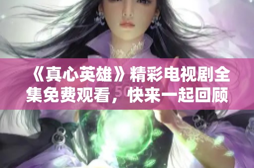 《真心英雄》精彩电视剧全集免费观看，快来一起回顾感人故事！