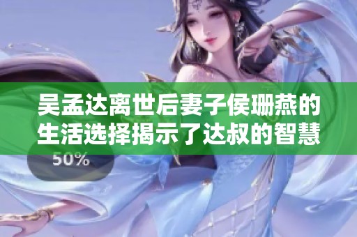 吴孟达离世后妻子侯珊燕的生活选择揭示了达叔的智慧与远见