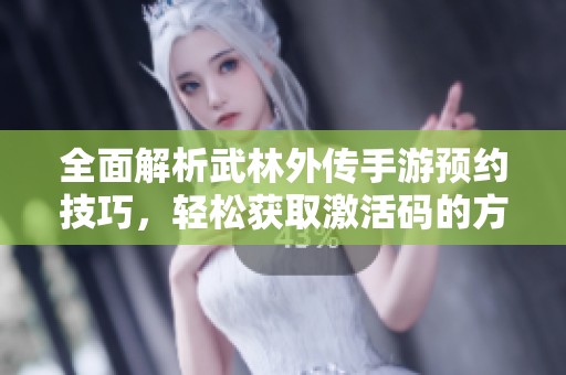 全面解析武林外传手游预约技巧，轻松获取激活码的方法分享