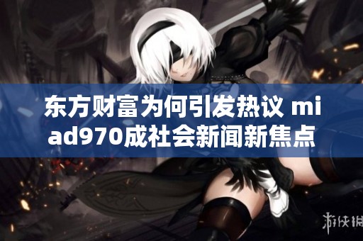东方财富为何引发热议 miad970成社会新闻新焦点