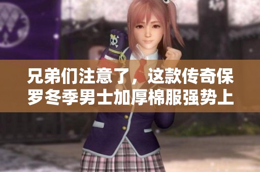 兄弟们注意了，这款传奇保罗冬季男士加厚棉服强势上线！