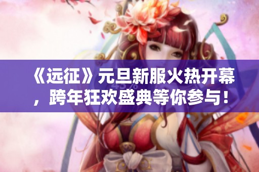 《远征》元旦新服火热开幕，跨年狂欢盛典等你参与！