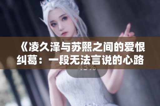 《凌久泽与苏熙之间的爱恨纠葛：一段无法言说的心路历程》