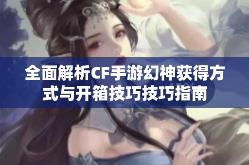 全面解析CF手游幻神获得方式与开箱技巧技巧指南