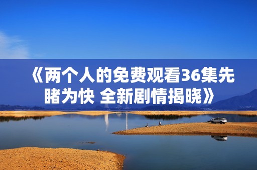 《两个人的免费观看36集先睹为快 全新剧情揭晓》