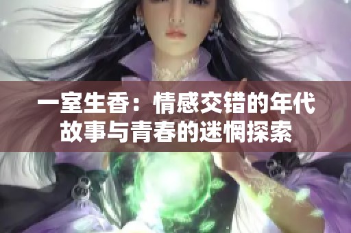 一室生香：情感交错的年代故事与青春的迷惘探索