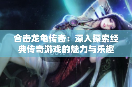 合击龙龟传奇：深入探索经典传奇游戏的魅力与乐趣
