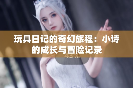 玩具日记的奇幻旅程：小诗的成长与冒险记录