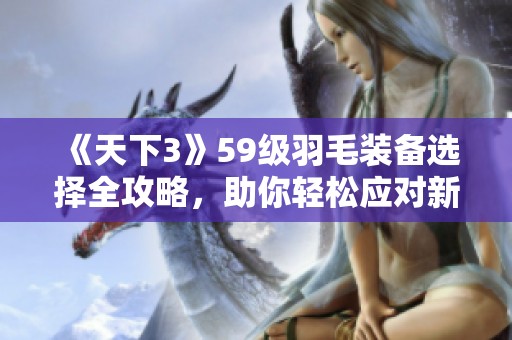 《天下3》59级羽毛装备选择全攻略，助你轻松应对新资料片挑战