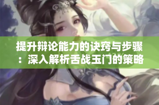 提升辩论能力的诀窍与步骤：深入解析舌战玉门的策略与技巧