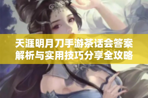 天涯明月刀手游茶话会答案解析与实用技巧分享全攻略