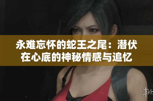 永难忘怀的蛇王之尾：潜伏在心底的神秘情感与追忆