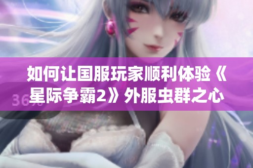 如何让国服玩家顺利体验《星际争霸2》外服虫群之心战役攻略