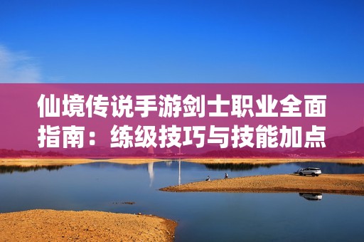仙境传说手游剑士职业全面指南：练级技巧与技能加点详解