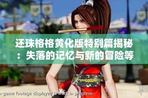 还珠格格黄化版特别篇揭秘：失落的记忆与新的冒险等你探索