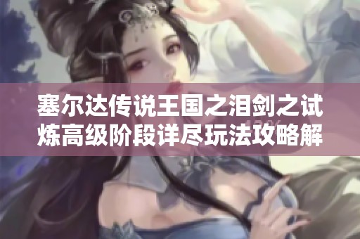 塞尔达传说王国之泪剑之试炼高级阶段详尽玩法攻略解析