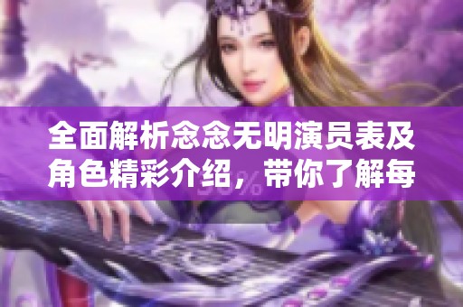 全面解析念念无明演员表及角色精彩介绍，带你了解每个角色的独特魅力