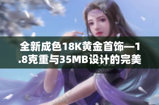 全新成色18K黄金首饰—1.8克重与35MB设计的完美结合