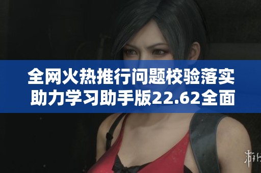 全网火热推行问题校验落实 助力学习助手版22.62全面升级