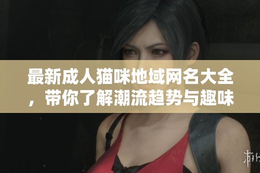 最新成人猫咪地域网名大全，带你了解潮流趋势与趣味风格