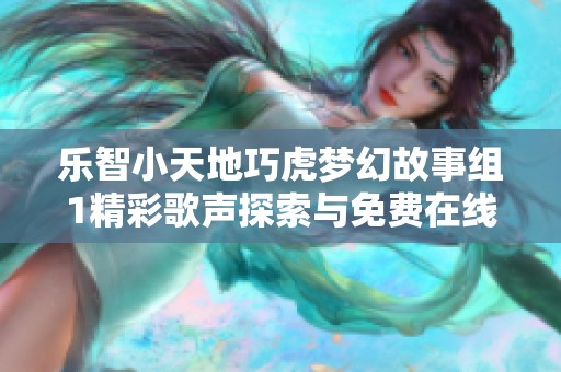 乐智小天地巧虎梦幻故事组1精彩歌声探索与免费在线播放体验