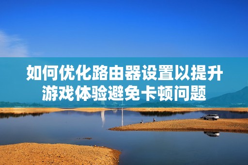 如何优化路由器设置以提升游戏体验避免卡顿问题