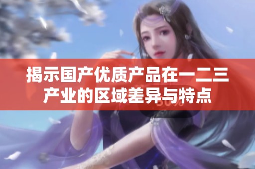 揭示国产优质产品在一二三产业的区域差异与特点