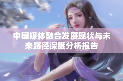 中国媒体融合发展现状与未来路径深度分析报告