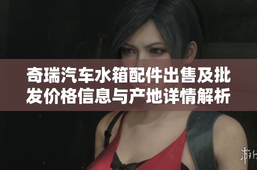 奇瑞汽车水箱配件出售及批发价格信息与产地详情解析