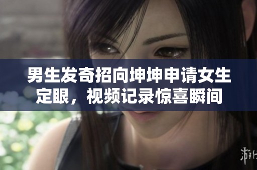 男生发奇招向坤坤申请女生定眼，视频记录惊喜瞬间