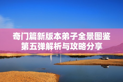 奇门篇新版本弟子全景图鉴第五弹解析与攻略分享