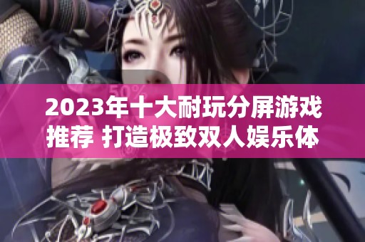 2023年十大耐玩分屏游戏推荐 打造极致双人娱乐体验