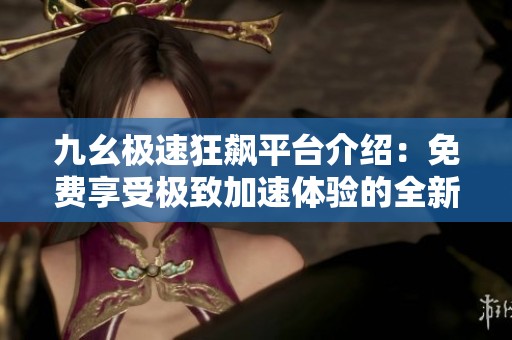 九幺极速狂飙平台介绍：免费享受极致加速体验的全新选择