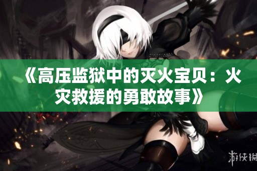 《高压监狱中的灭火宝贝：火灾救援的勇敢故事》