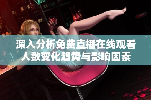 深入分析免费直播在线观看人数变化趋势与影响因素