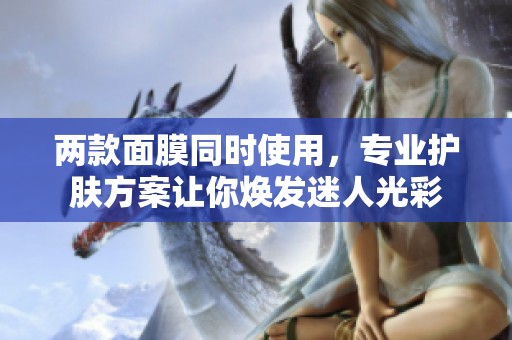 两款面膜同时使用，专业护肤方案让你焕发迷人光彩