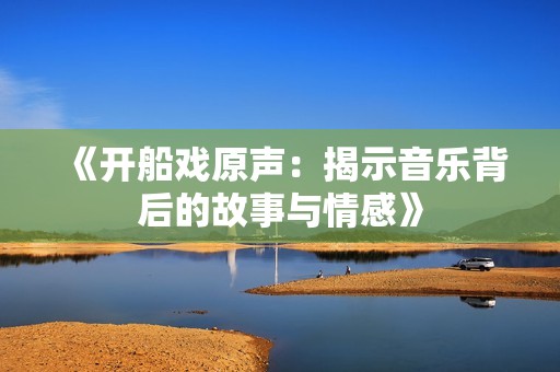 《开船戏原声：揭示音乐背后的故事与情感》