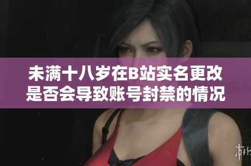 未满十八岁在B站实名更改是否会导致账号封禁的情况分析
